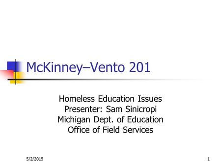 5/2/20151 McKinney–Vento 201 Homeless Education Issues Presenter: Sam Sinicropi Michigan Dept. of Education Office of Field Services.