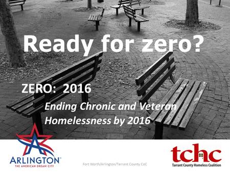 ZERO: 2016 Ending Chronic and Veteran Homelessness by 2016 Fort Worth/Arlington/Tarrant County CoC.