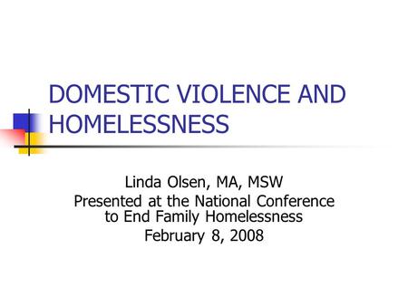 DOMESTIC VIOLENCE AND HOMELESSNESS Linda Olsen, MA, MSW Presented at the National Conference to End Family Homelessness February 8, 2008.