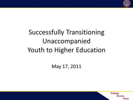 Successfully Transitioning Unaccompanied Youth to Higher Education May 17, 2011.