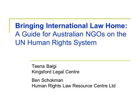 Bringing International Law Home: A Guide for Australian NGOs on the UN Human Rights System Teena Balgi Kingsford Legal Centre Ben Schokman Human Rights.