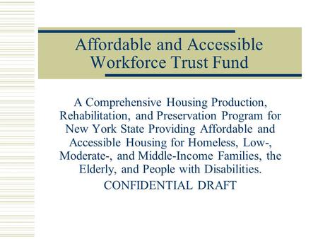 Affordable and Accessible Workforce Trust Fund A Comprehensive Housing Production, Rehabilitation, and Preservation Program for New York State Providing.