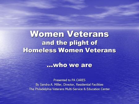 Women Veterans and the plight of Homeless Women Veterans …who we are Presented to PA CARES By Sandra A. Miller, Director, Residential Facilities The Philadelphia.