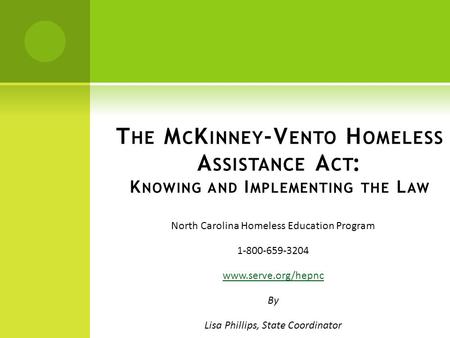 North Carolina Homeless Education Program 1-800-659-3204 www.serve.org/hepnc By Lisa Phillips, State Coordinator T HE M C K INNEY -V ENTO H OMELESS A SSISTANCE.
