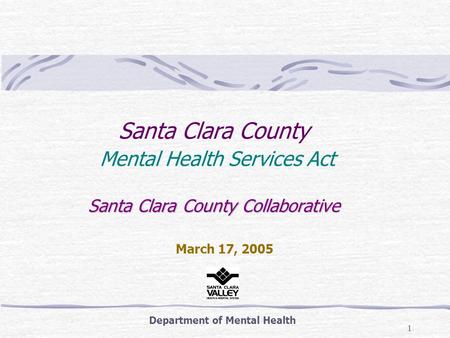 1 Santa Clara County Collaborative Santa Clara County Mental Health Services Act Santa Clara County Collaborative Department of Mental Health March 17,