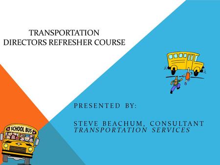 TRANSPORTATION DIRECTORS REFRESHER COURSE PRESENTED BY: STEVE BEACHUM, CONSULTANT TRANSPORTATION SERVICES.