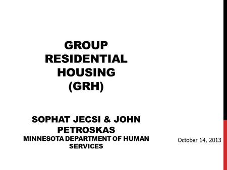 GROUP RESIDENTIAL HOUSING (GRH) SOPHAT JECSI & JOHN PETROSKAS MINNESOTA DEPARTMENT OF HUMAN SERVICES October 14, 2013.