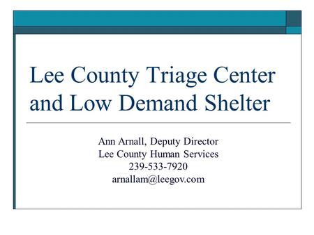 Lee County Triage Center and Low Demand Shelter Ann Arnall, Deputy Director Lee County Human Services 239-533-7920