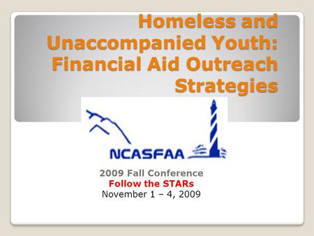 Homeless and Unaccompanied Youth: Financial Aid Outreach Strategies 2009 Fall Conference Follow the STARs November 1 – 4, 2009.