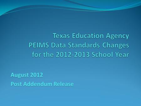 August 2012 Post Addendum Release. 2012-2013 Data Standards Beginning with the 2012-2013 school year, the PEIMS Data Standards will be published in tandem.