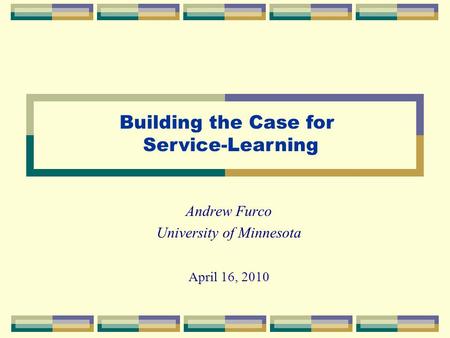 Andrew Furco University of Minnesota April 16, 2010 Building the Case for Service-Learning.