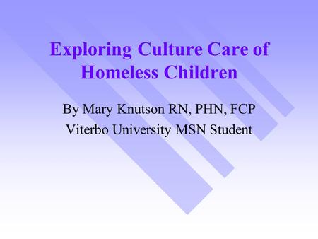 Exploring Culture Care of Homeless Children By Mary Knutson RN, PHN, FCP Viterbo University MSN Student.