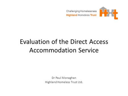 Evaluation of the Direct Access Accommodation Service Dr Paul Monaghan Highland Homeless Trust Ltd. Highland Homeless Trust Challenging Homelessness.