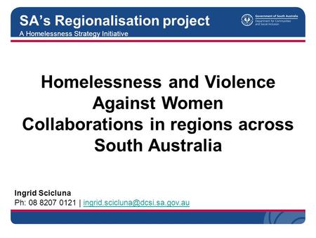 A Homelessness Strategy Initiative SA’s Regionalisation project Ingrid Scicluna Ph: 08 8207 0121 |
