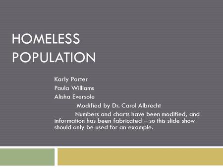 HOMELESS POPULATION Karly Porter Paula Williams Alisha Eversole Modified by Dr. Carol Albrecht Numbers and charts have been modified, and information has.