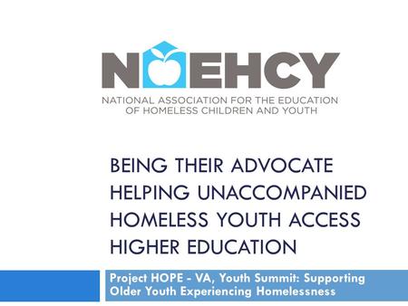 BEING THEIR ADVOCATE HELPING UNACCOMPANIED HOMELESS YOUTH ACCESS HIGHER EDUCATION Project HOPE - VA, Youth Summit: Supporting Older Youth Experiencing.