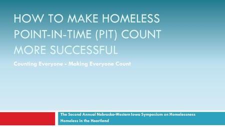 HOW TO MAKE HOMELESS POINT-IN-TIME (PIT) COUNT MORE SUCCESSFUL The Second Annual Nebraska-Western Iowa Symposium on Homelessness Homeless in the Heartland.