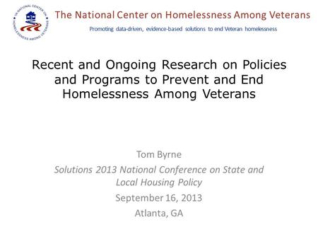 The National Center on Homelessness Among Veterans Promoting data-driven, evidence-based solutions to end Veteran homelessness Recent and Ongoing Research.