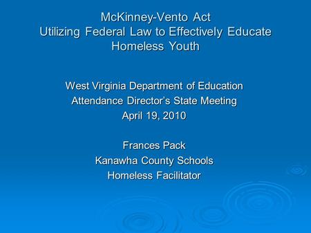 McKinney-Vento Act Utilizing Federal Law to Effectively Educate Homeless Youth West Virginia Department of Education Attendance Director’s State Meeting.