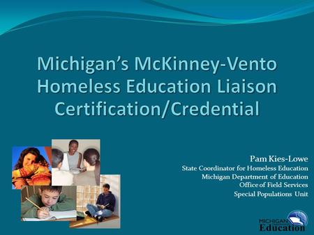 Pam Kies-Lowe State Coordinator for Homeless Education Michigan Department of Education Office of Field Services Special Populations Unit.