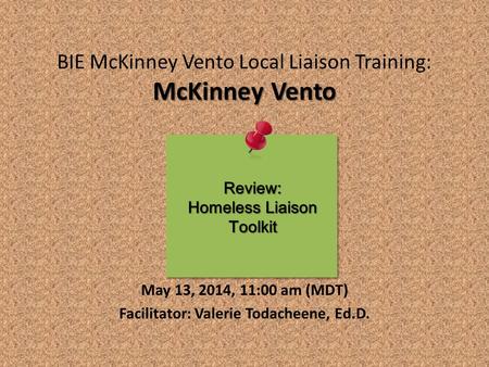 McKinney Vento BIE McKinney Vento Local Liaison Training: McKinney Vento May 13, 2014, 11:00 am (MDT) Facilitator: Valerie Todacheene, Ed.D. Review: Homeless.