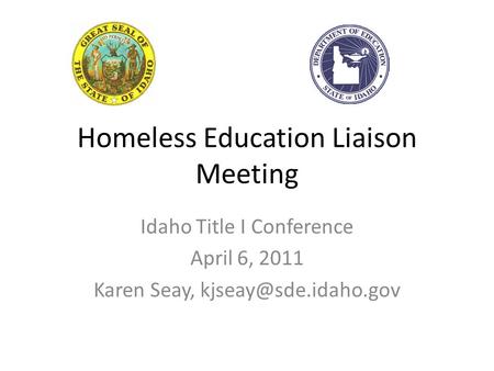 Homeless Education Liaison Meeting Idaho Title I Conference April 6, 2011 Karen Seay,