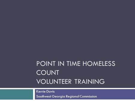 POINT IN TIME HOMELESS COUNT VOLUNTEER TRAINING Kerrie Davis Southwest Georgia Regional Commission.