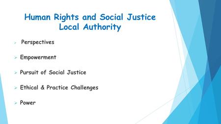 Human Rights and Social Justice Local Authority  Perspectives  Empowerment  Pursuit of Social Justice  Ethical & Practice Challenges  Power.