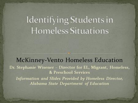 McKinney-Vento Homeless Education Dr. Stephanie Wisener – Director for EL, Migrant, Homeless, & Preschool Services Information and Slides Provided by Homeless.