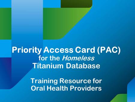 Priority Access Card (PAC) for the Homeless Titanium Database Training Resource for Oral Health Providers.