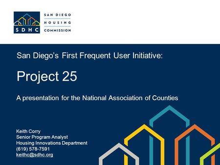 San Diego’s First Frequent User Initiative: Project 25 A presentation for the National Association of Counties Keith Corry Senior Program Analyst Housing.