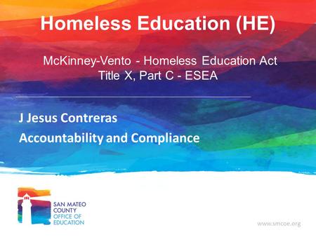 Www.smcoe.org Homeless Education (HE) McKinney-Vento - Homeless Education Act Title X, Part C - ESEA J Jesus Contreras Accountability and Compliance.