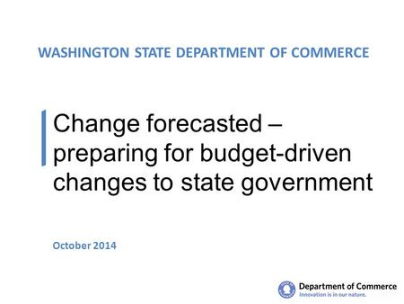 WASHINGTON STATE DEPARTMENT OF COMMERCE Change forecasted – preparing for budget-driven changes to state government October 2014.