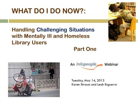 WHAT DO I DO NOW?: Handling Challenging Situations with Mentally Ill and Homeless Library Users Part One Tuesday, May 14, 2013 Karen Strauss and Leah Esguerra.