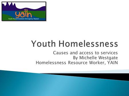 Causes and access to services By Michelle Westgate Homelessness Resource Worker, YAIN.
