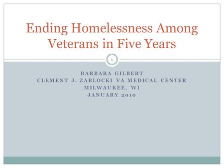 BARBARA GILBERT CLEMENT J. ZABLOCKI VA MEDICAL CENTER MILWAUKEE, WI JANUARY 2010 Ending Homelessness Among Veterans in Five Years 1.