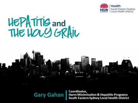 Coordinator, Harm Minimisation & Hepatitis Programs South Eastern Sydney Local Health District Hepatitis and the holy grail Gary Gahan.