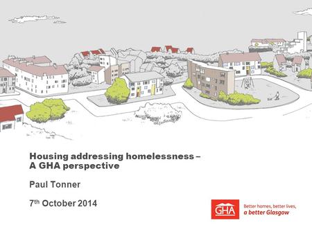 Housing addressing homelessness – A GHA perspective Paul Tonner 7 th October 2014.