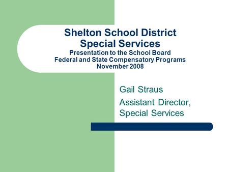 Shelton School District Special Services Presentation to the School Board Federal and State Compensatory Programs November 2008 Gail Straus Assistant Director,