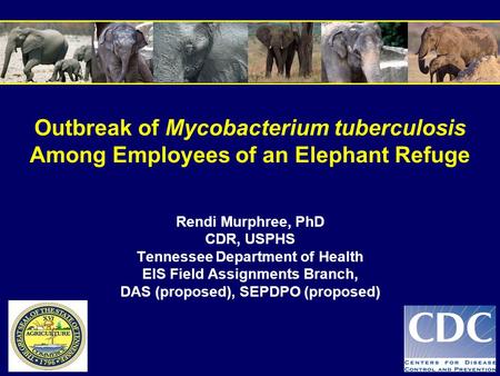 Outbreak of Mycobacterium tuberculosis Among Employees of an Elephant Refuge Rendi Murphree, PhD CDR, USPHS Tennessee Department of Health EIS Field Assignments.