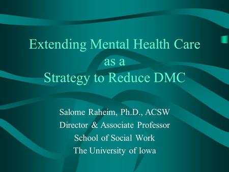 Extending Mental Health Care as a Strategy to Reduce DMC Salome Raheim, Ph.D., ACSW Director & Associate Professor School of Social Work The University.