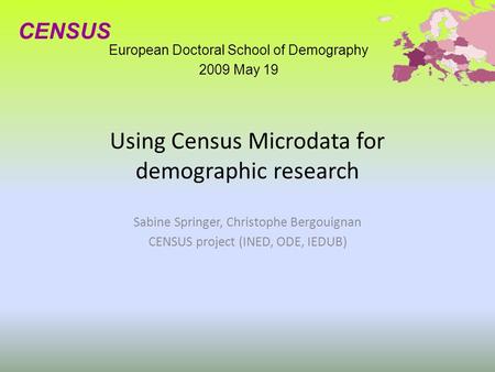 Using Census Microdata for demographic research Sabine Springer, Christophe Bergouignan CENSUS project (INED, ODE, IEDUB) European Doctoral School of Demography.