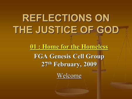 REFLECTIONS ON THE JUSTICE OF GOD 01 : Home for the Homeless FGA Genesis Cell Group 27 th February, 2009 Welcome.