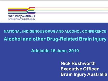 NATIONAL INDIGENOUS DRUG AND ALCOHOL CONFERENCE Alcohol and other Drug-Related Brain Injury Adelaide 16 June, 2010 Nick Rushworth Executive Officer Brain.