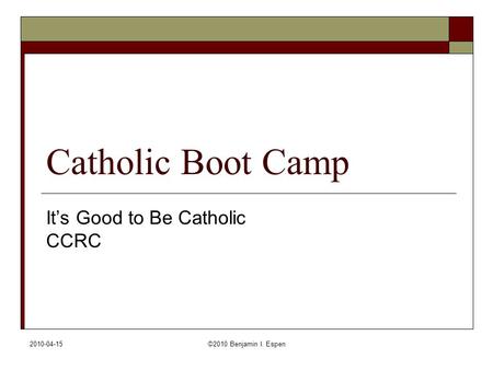 2010-04-15©2010 Benjamin I. Espen Catholic Boot Camp It’s Good to Be Catholic CCRC.