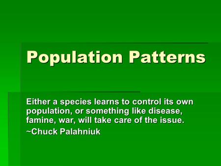 Population Patterns Either a species learns to control its own population, or something like disease, famine, war, will take care of the issue. ~Chuck.