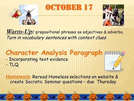 October 17 Warm-Up: prepositional phrases as adjectives & adverbs, Turn in vocabulary sentences with context clues Character Analysis Paragraph - Incorporating.
