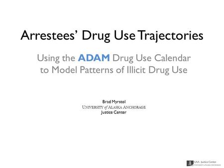 Arrestees’ Drug Use Trajectories Using the ADAM Drug Use Calendar to Model Patterns of Illicit Drug Use Brad Myrstol U NIVERSITY of A LASKA A NCHORAGE.