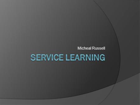 Micheal Russell. What is Service Learning  Service-learning is a teaching method that combines service to the community with classroom curriculum. It.