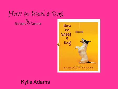 How to Steal a Dog By: Barbara O’Connor Kylie Adams.